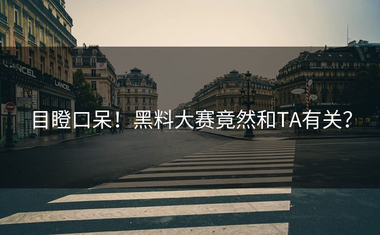 目瞪口呆！黑料大赛竟然和TA有关？