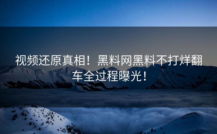 视频还原真相！黑料网黑料不打烊翻车全过程曝光！