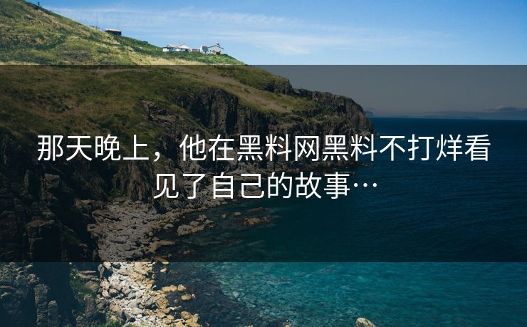 那天晚上，他在黑料网黑料不打烊看见了自己的故事…