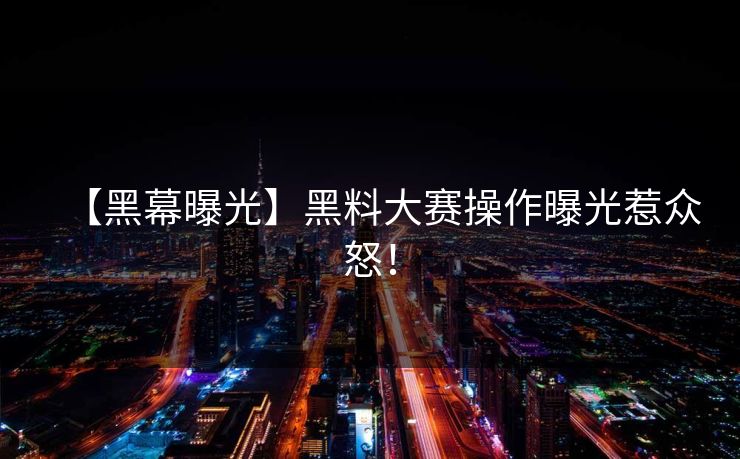 【黑幕曝光】黑料大赛操作曝光惹众怒！