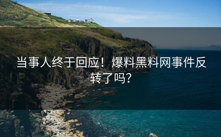 当事人终于回应！爆料黑料网事件反转了吗？