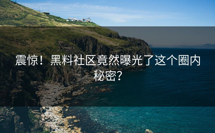 震惊！黑料社区竟然曝光了这个圈内秘密？