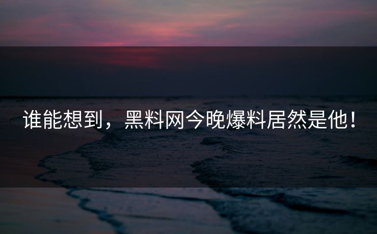 谁能想到，黑料网今晚爆料居然是他！