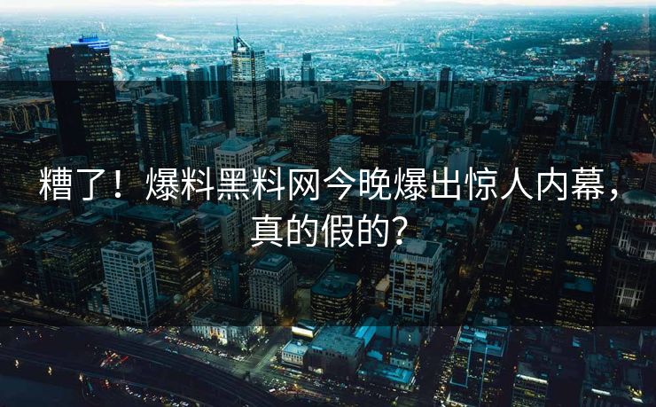 糟了！爆料黑料网今晚爆出惊人内幕，真的假的？