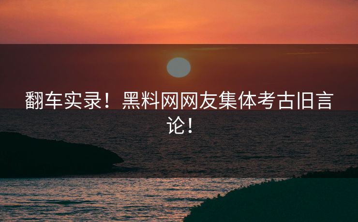 翻车实录！黑料网网友集体考古旧言论！