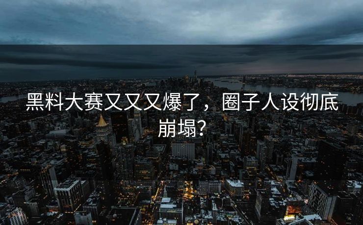 黑料大赛又又又爆了，圈子人设彻底崩塌？