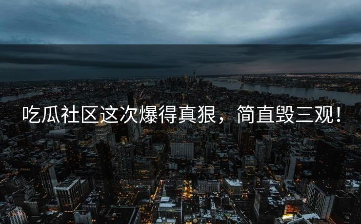 吃瓜社区这次爆得真狠，简直毁三观！