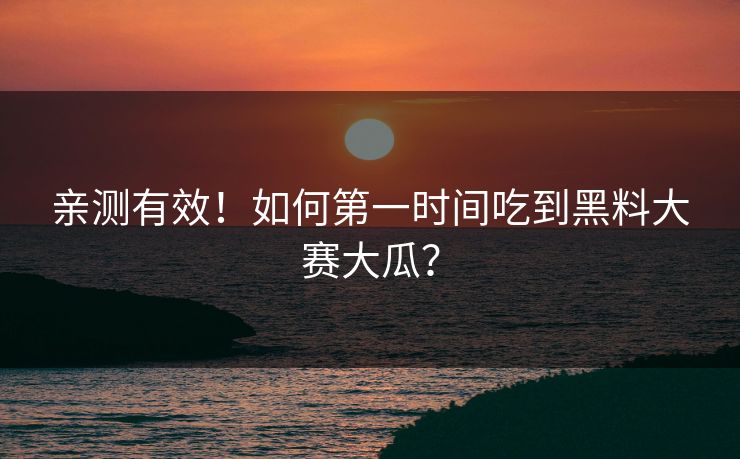 亲测有效！如何第一时间吃到黑料大赛大瓜？