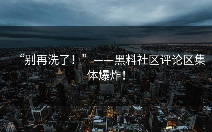 “别再洗了！”——黑料社区评论区集体爆炸！