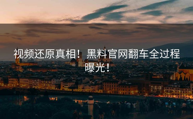 视频还原真相！黑料官网翻车全过程曝光！