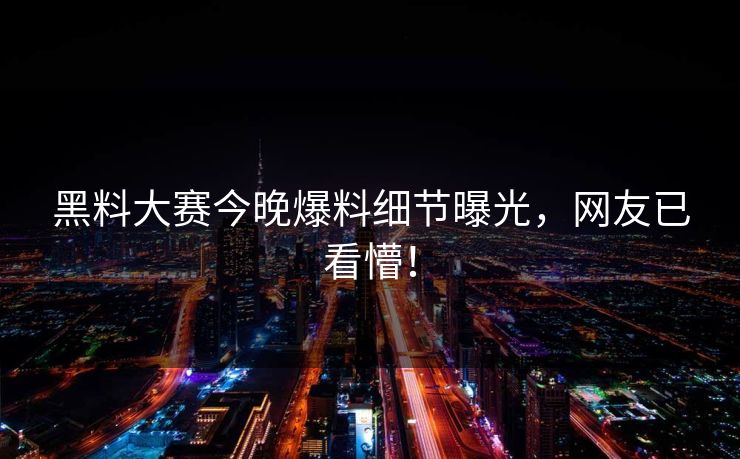 黑料大赛今晚爆料细节曝光，网友已看懵！