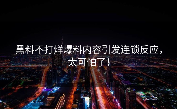 黑料不打烊爆料内容引发连锁反应，太可怕了！