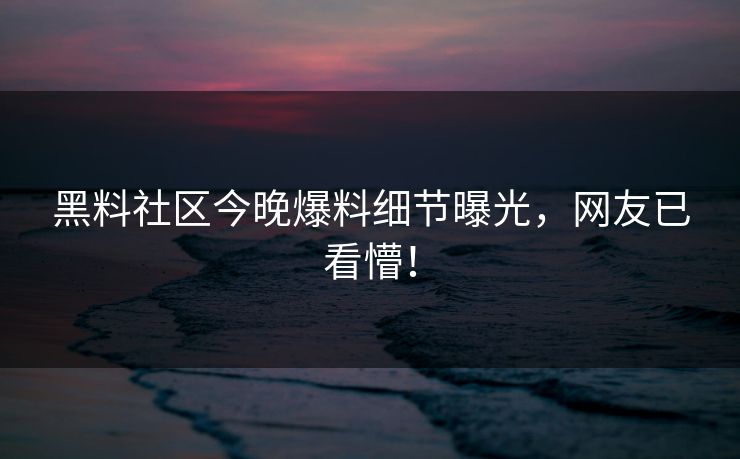 黑料社区今晚爆料细节曝光，网友已看懵！