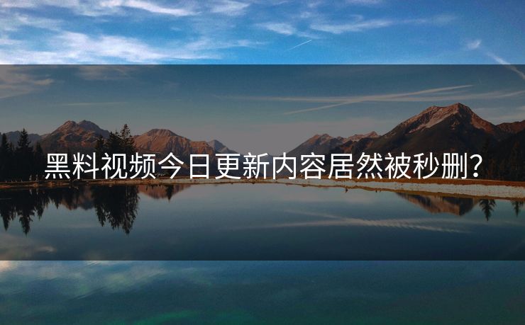 黑料视频今日更新内容居然被秒删？