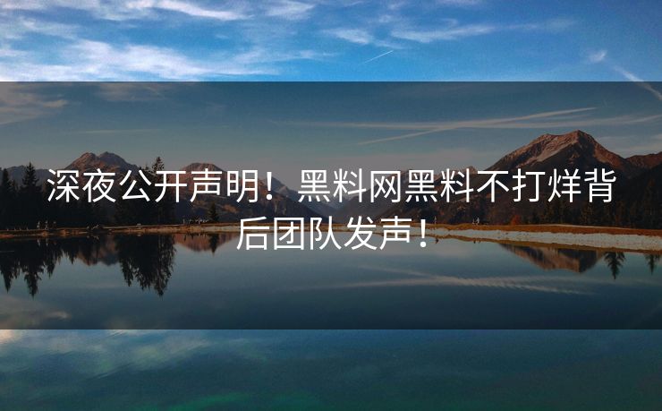深夜公开声明！黑料网黑料不打烊背后团队发声！