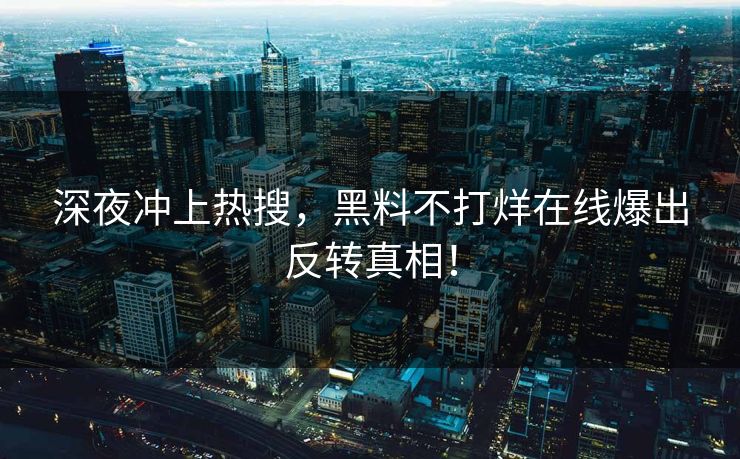 深夜冲上热搜，黑料不打烊在线爆出反转真相！