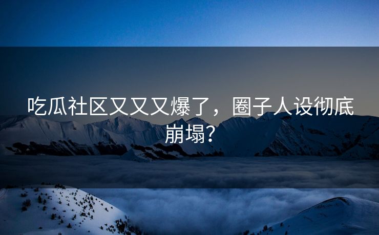 吃瓜社区又又又爆了，圈子人设彻底崩塌？