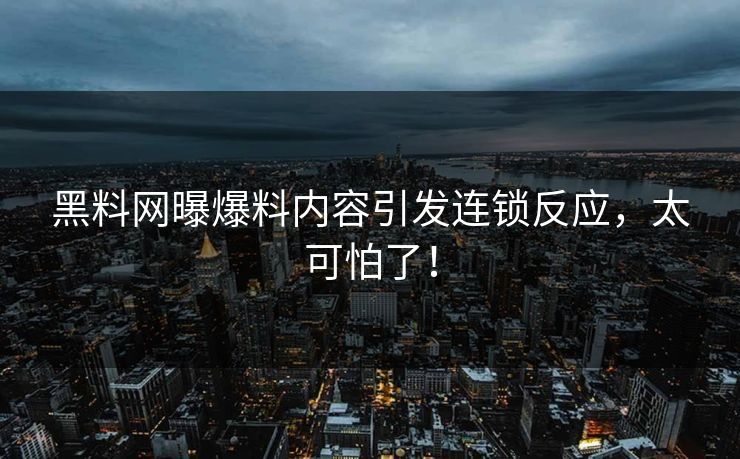 黑料网曝爆料内容引发连锁反应，太可怕了！