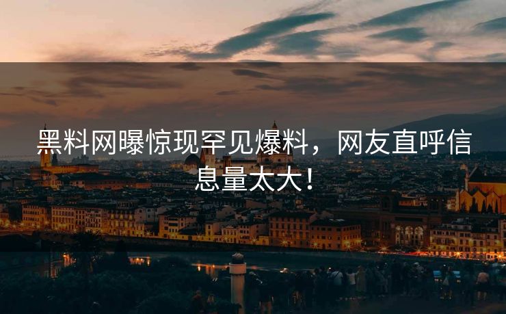黑料网曝惊现罕见爆料，网友直呼信息量太大！