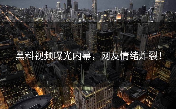 黑料视频曝光内幕，网友情绪炸裂！