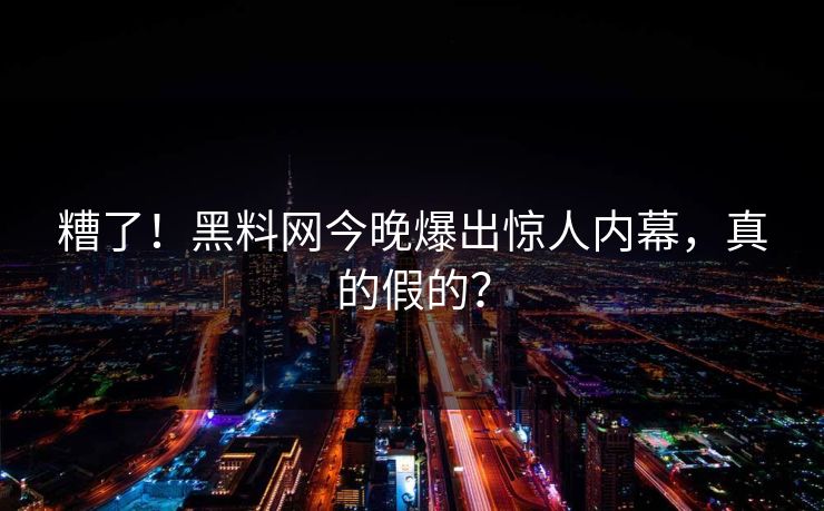 糟了！黑料网今晚爆出惊人内幕，真的假的？