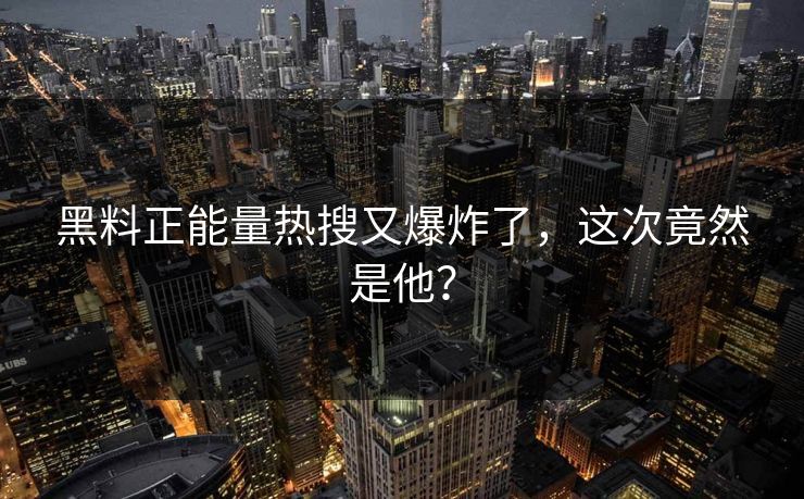 黑料正能量热搜又爆炸了，这次竟然是他？