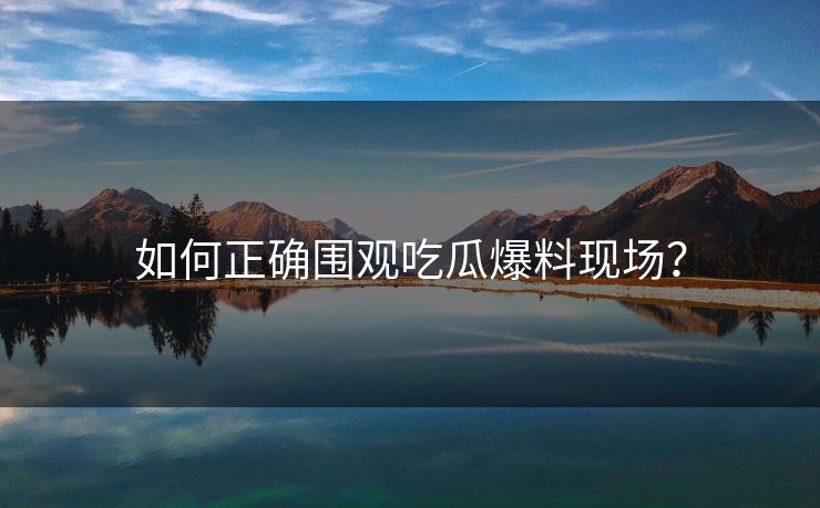 如何正确围观吃瓜爆料现场？