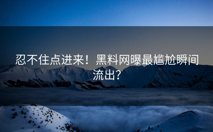 忍不住点进来！黑料网曝最尴尬瞬间流出？