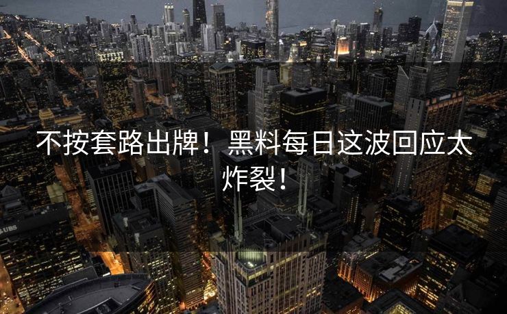 不按套路出牌！黑料每日这波回应太炸裂！