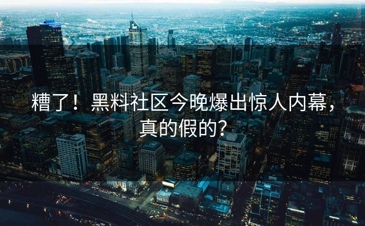 糟了！黑料社区今晚爆出惊人内幕，真的假的？