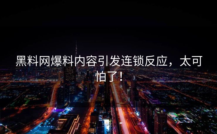 黑料网爆料内容引发连锁反应，太可怕了！