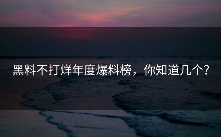 黑料不打烊年度爆料榜，你知道几个？