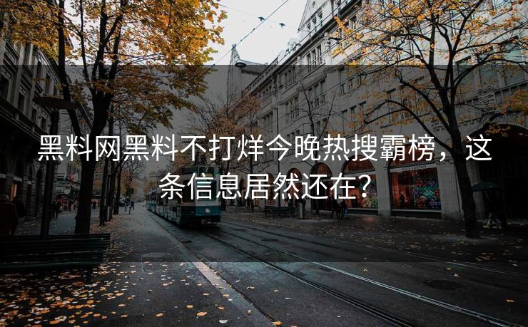 黑料网黑料不打烊今晚热搜霸榜，这条信息居然还在？