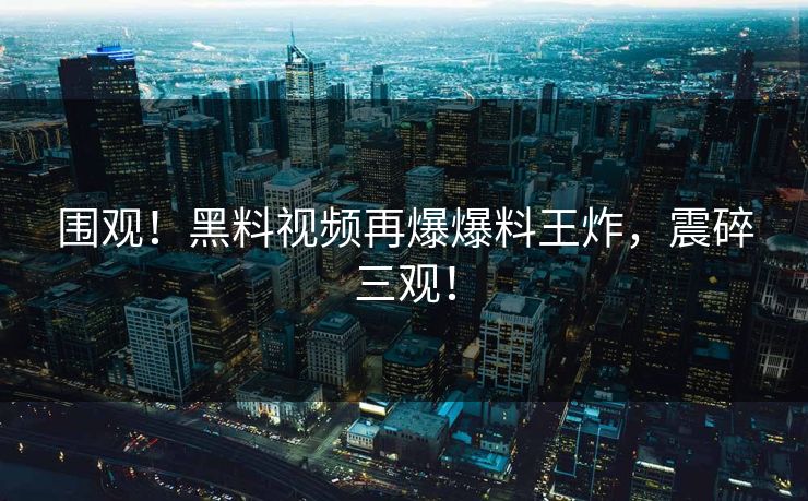围观！黑料视频再爆爆料王炸，震碎三观！