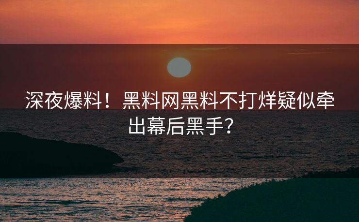 深夜爆料！黑料网黑料不打烊疑似牵出幕后黑手？