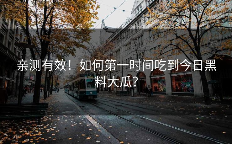 亲测有效！如何第一时间吃到今日黑料大瓜？