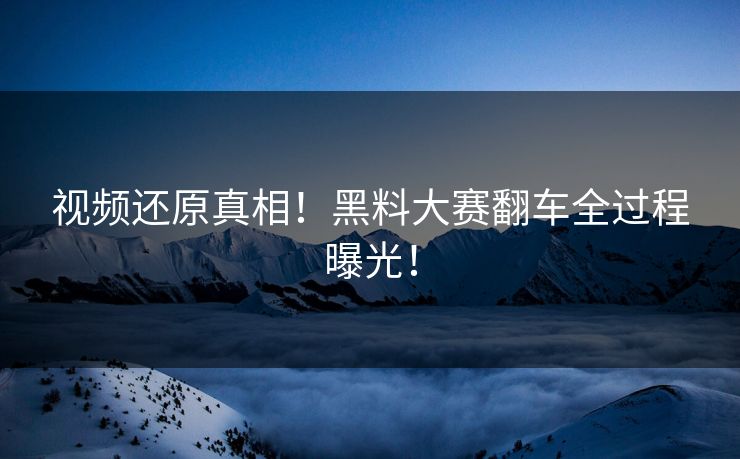 视频还原真相！黑料大赛翻车全过程曝光！