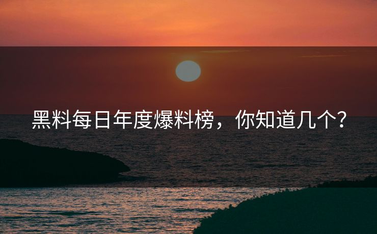 黑料每日年度爆料榜，你知道几个？