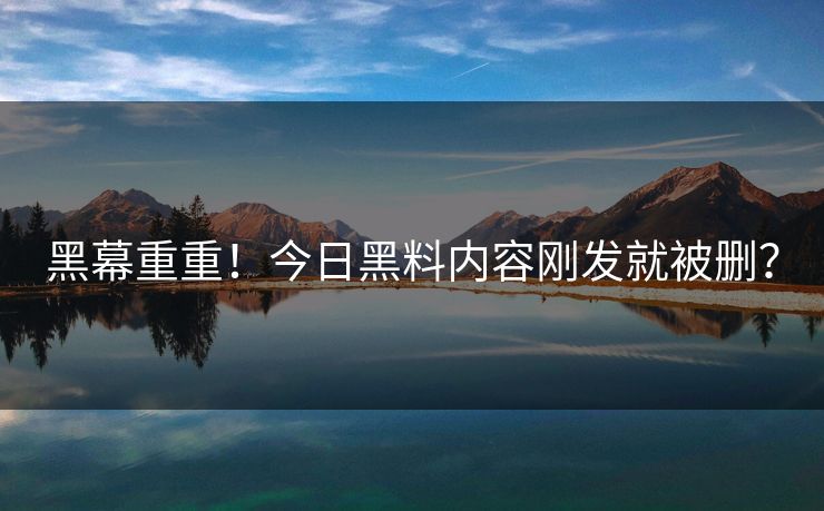 黑幕重重！今日黑料内容刚发就被删？