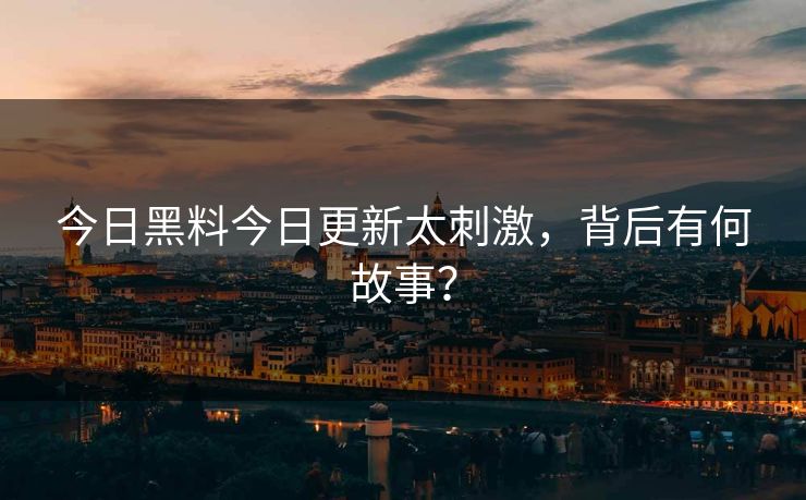 今日黑料今日更新太刺激，背后有何故事？