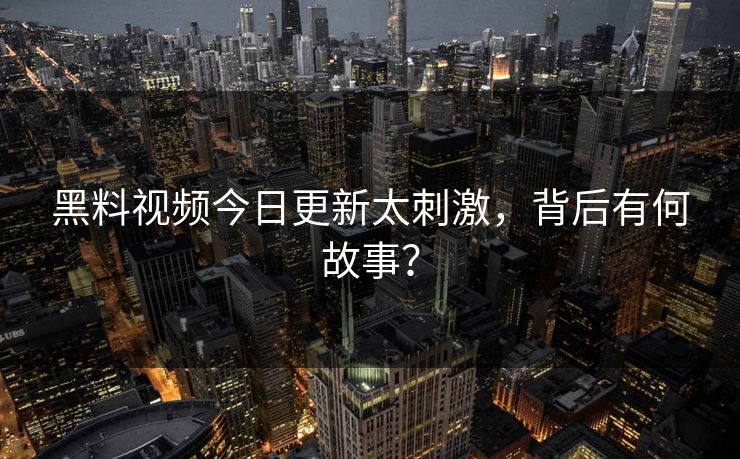 黑料视频今日更新太刺激，背后有何故事？