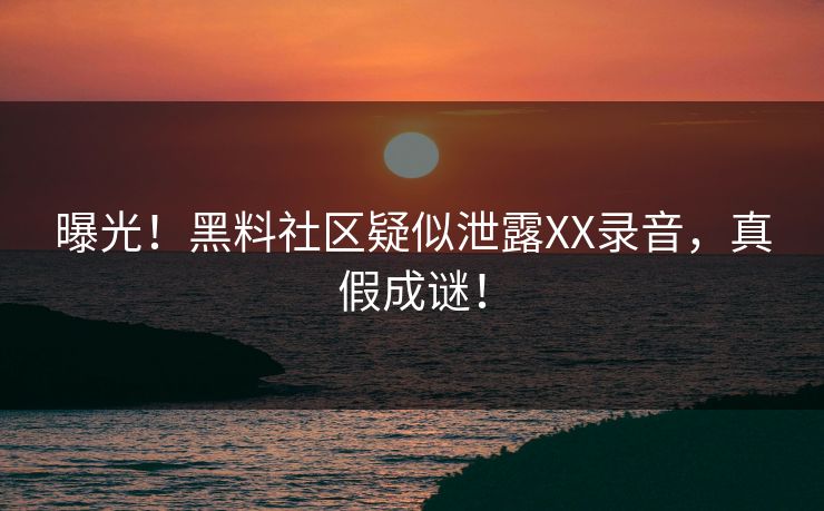 曝光！黑料社区疑似泄露XX录音，真假成谜！