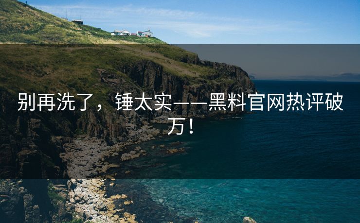 别再洗了，锤太实——黑料官网热评破万！