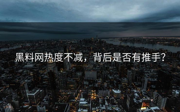 黑料网热度不减，背后是否有推手？
