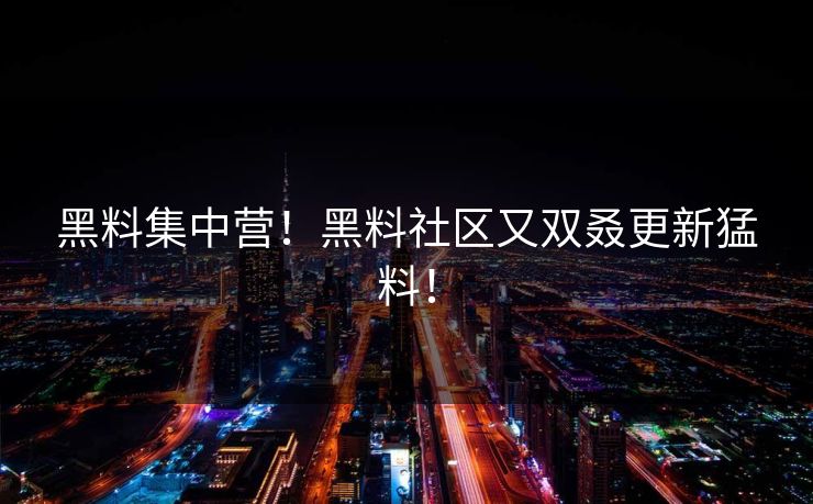 黑料集中营！黑料社区又双叒更新猛料！