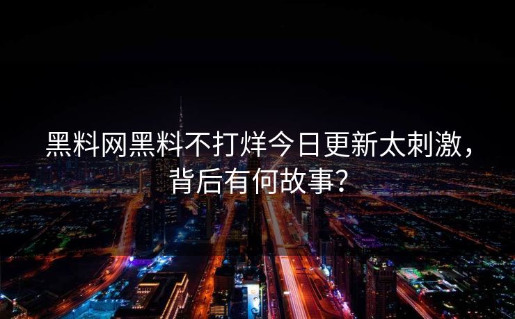 黑料网黑料不打烊今日更新太刺激，背后有何故事？