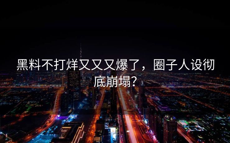 黑料不打烊又又又爆了，圈子人设彻底崩塌？