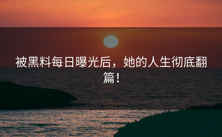 被黑料每日曝光后，她的人生彻底翻篇！