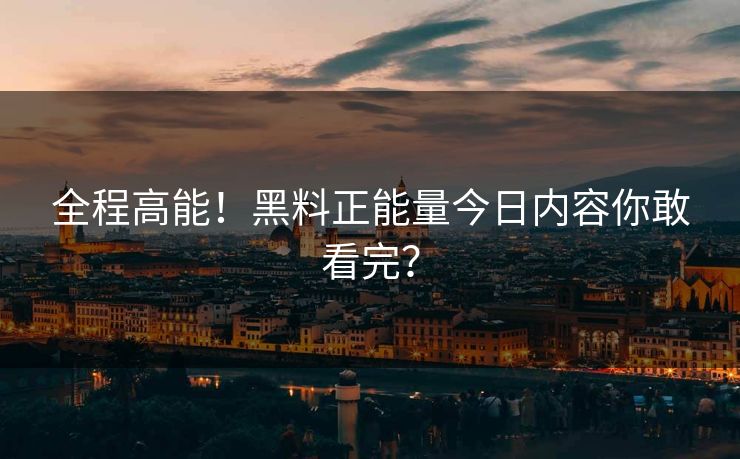 全程高能！黑料正能量今日内容你敢看完？