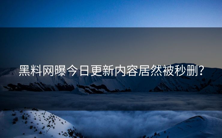 黑料网曝今日更新内容居然被秒删？